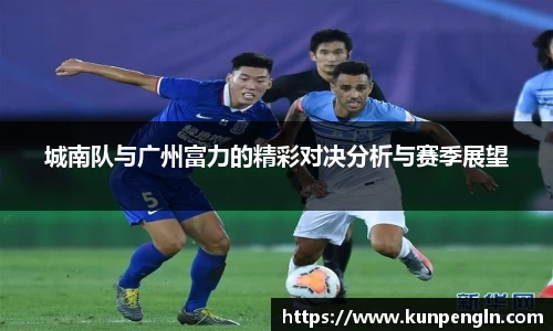 城南队与广州富力的精彩对决分析与赛季展望