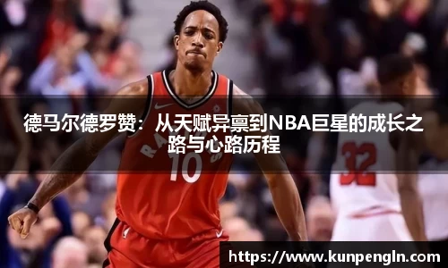德马尔德罗赞：从天赋异禀到NBA巨星的成长之路与心路历程
