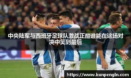 中央陆军与西班牙足球队激战正酣谁能在这场对决中笑到最后