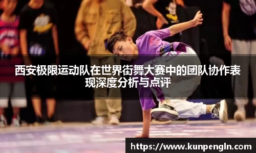 西安极限运动队在世界街舞大赛中的团队协作表现深度分析与点评