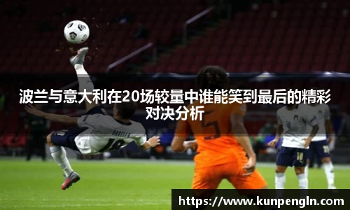 波兰与意大利在20场较量中谁能笑到最后的精彩对决分析
