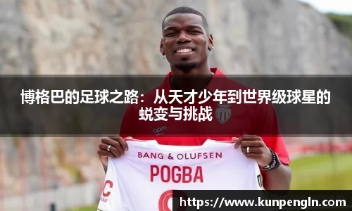 博格巴的足球之路：从天才少年到世界级球星的蜕变与挑战